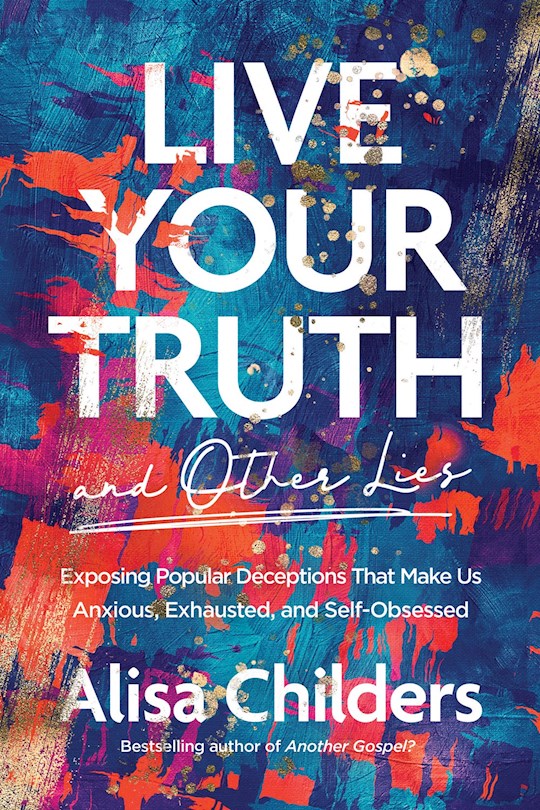 Live Your Truth (And Other Lies) Exposing Popular Deceptions That Make Us Anxious, Exhausted, And Self-Obsessed